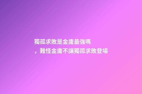 獨孤求敗是金庸最強嗎，難怪金庸不讓獨孤求敗登場-第1張-觀點-玄機派